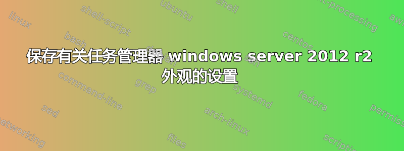 保存有关任务管理器 windows server 2012 r2 外观的设置