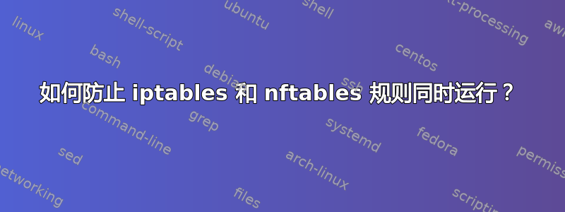 如何防止 iptables 和 nftables 规则同时运行？