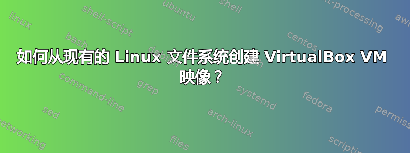 如何从现有的 Linux 文件系统创建 VirtualBox VM 映像？