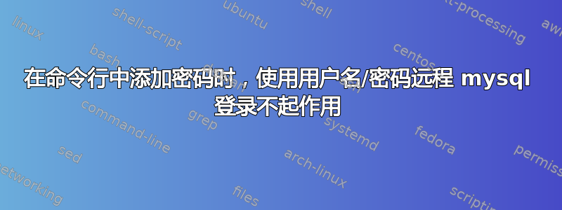 在命令行中添加密码时，使用用户名/密码远程 mysql 登录不起作用