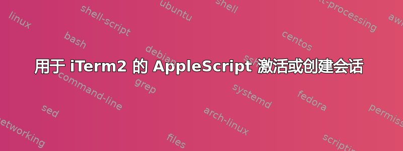 用于 iTerm2 的 AppleScript 激活或创建会话