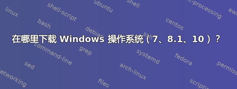 在哪里下载 Windows 操作系统（7、8.1、10）？