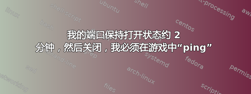 我的端口保持打开状态约 2 分钟，然后关闭，我必须在游戏中“ping”