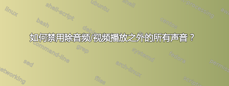 如何禁用除音频/视频播放之外的所有声音？