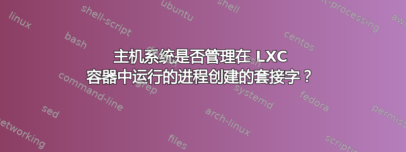 主机系统是否管理在 LXC 容器中运行的进程创建的套接字？