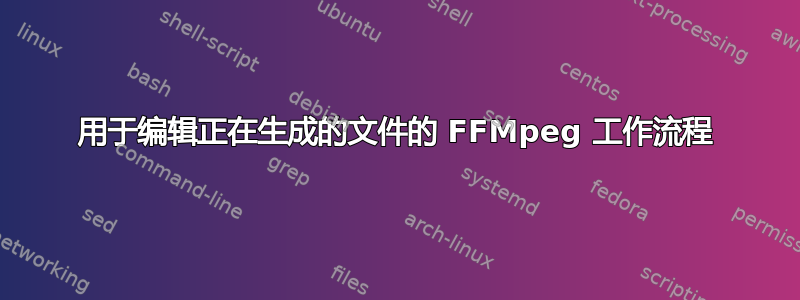 用于编辑正在生成的文件的 FFMpeg 工作流程