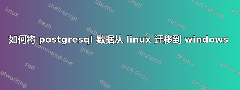 如何将 postgresql 数据从 linux 迁移到 windows