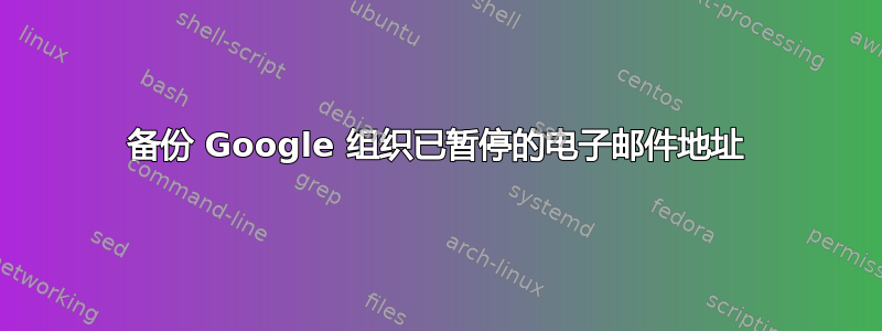 备份 Google 组织已暂停的电子邮件地址