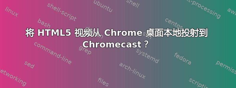 将 HTML5 视频从 Chrome 桌面本地投射到 Chromecast？