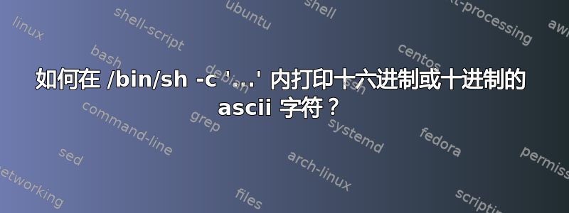 如何在 /bin/sh -c '...' 内打印十六进制或十进制的 ascii 字符？