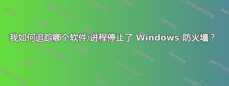 我如何追踪哪个软件/进程停止了 Windows 防火墙？