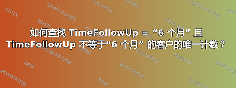 如何查找 TimeFollowUp = “6 个月” 且 TimeFollowUp 不等于“6 个月” 的客户的唯一计数？