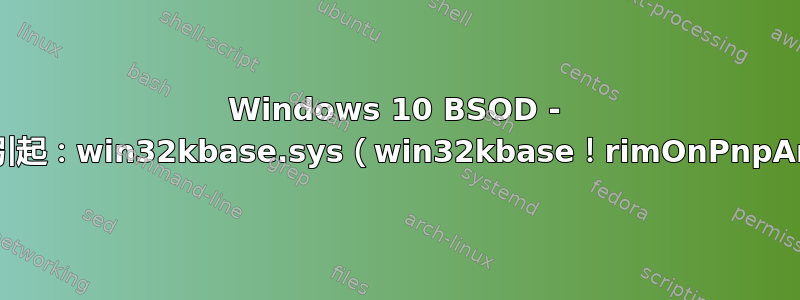 Windows 10 BSOD - 可能由以下原因引起：win32kbase.sys（win32kbase！rimOnPnpArrived+254）