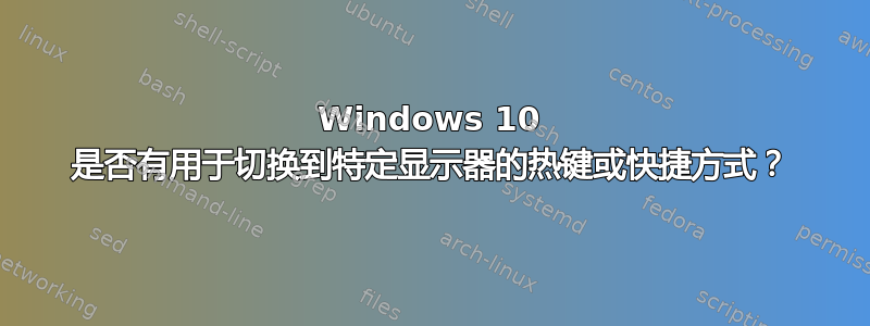 Windows 10 是否有用于切换到特定显示器的热键或快捷方式？