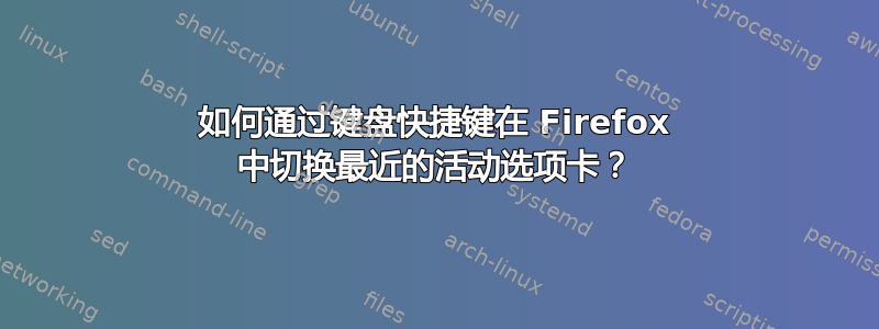 如何通过键盘快捷键在 Firefox 中切换最近的活动选项卡？