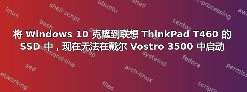 将 Windows 10 克隆到联想 ThinkPad T460 的 SSD 中，现在无法在戴尔 Vostro 3500 中启动