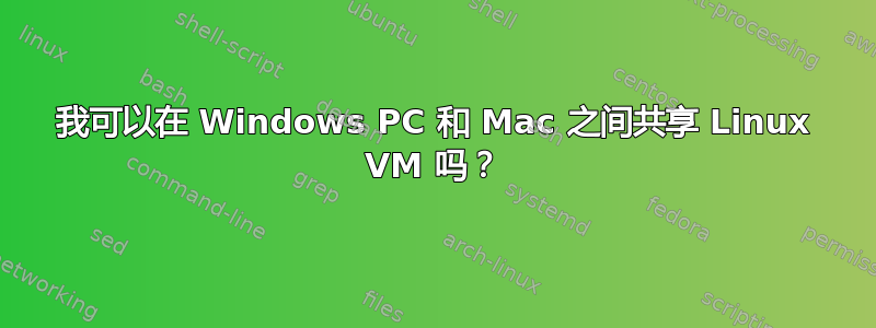 我可以在 Windows PC 和 Mac 之间共享 Linux VM 吗？