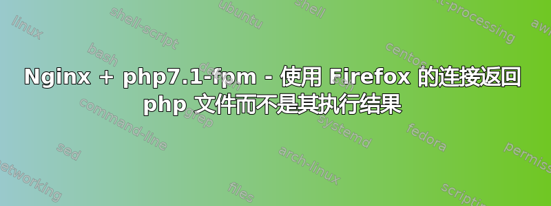 Nginx + php7.1-fpm - 使用 Firefox 的连接返回 php 文件而不是其执行结果