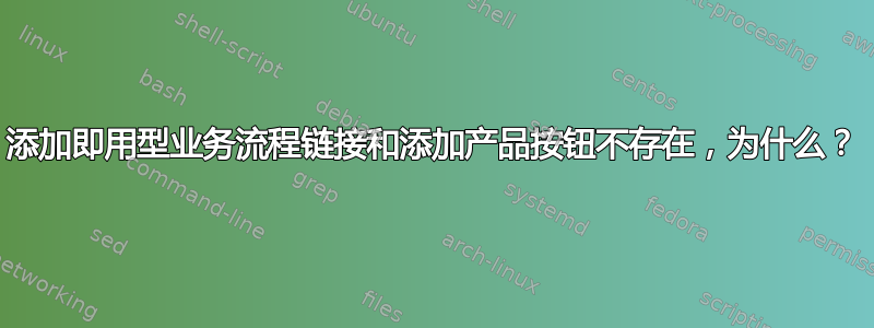 添加即用型业务流程链接和添加产品按钮不存在，为什么？