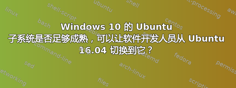 Windows 10 的 Ubuntu 子系统是否足够成熟，可以让软件开发人员从 Ubuntu 16.04 切换到它？