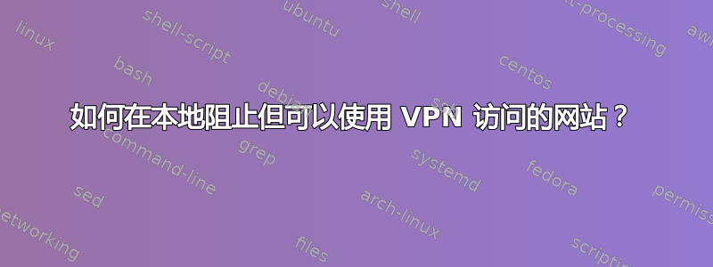 如何在本地阻止但可以使用 VPN 访问的网站？