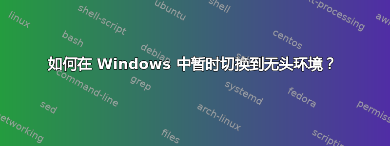 如何在 Windows 中暂时切换到无头环境？