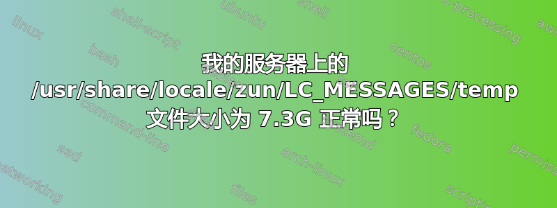 我的服务器上的 /usr/share/locale/zun/LC_MESSAGES/temp 文件大小为 7.3G 正常吗？