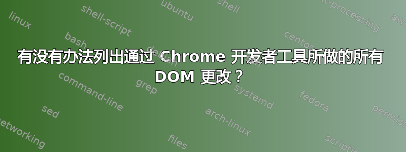 有没有办法列出通过 Chrome 开发者工具所做的所有 DOM 更改？