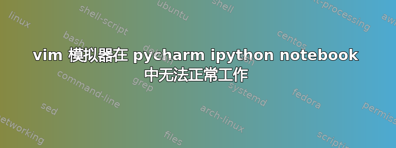 vim 模拟器在 pycharm ipython notebook 中无法正常工作