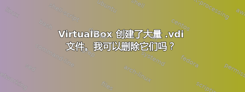 VirtualBox 创建了大量 .vdi 文件。我可以删除它们吗？