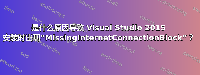 是什么原因导致 Visual Studio 2015 安装时出现“MissingInternetConnectionBlock”？