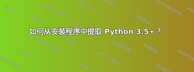 如何从安装程序中提取 Python 3.5+？