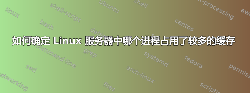 如何确定 Linux 服务器中哪个进程占用了较多的缓存