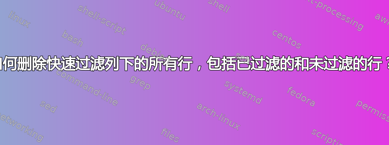 如何删除快速过滤列下的所有行，包括已过滤的和未过滤的行？