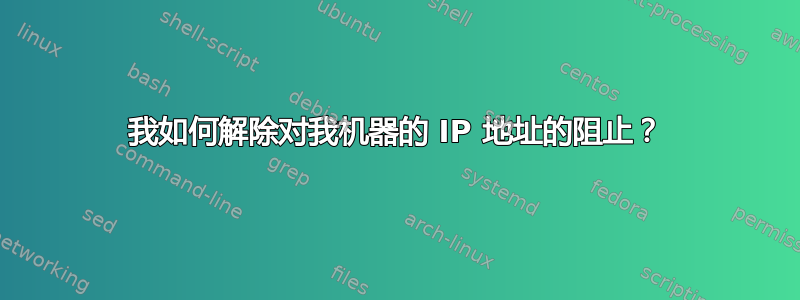 我如何解除对我机器的 IP 地址的阻止？