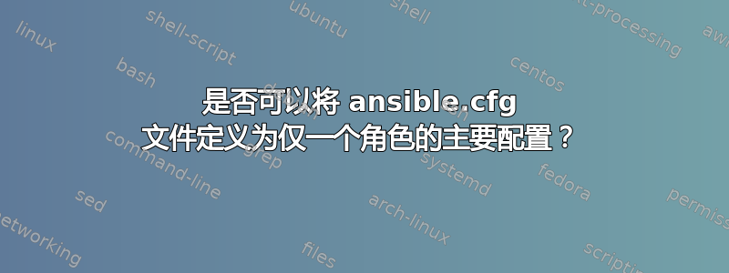 是否可以将 ansible.cfg 文件定义为仅一个角色的主要配置？