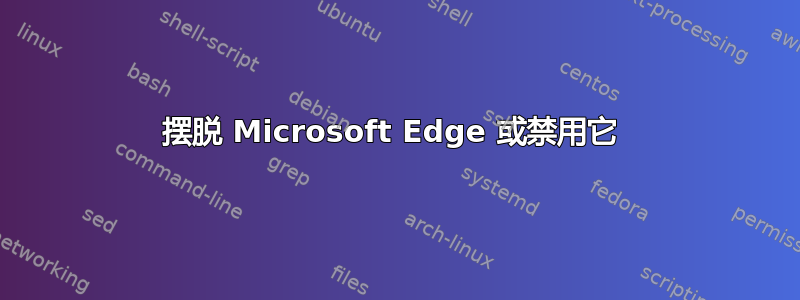 摆脱 Microsoft Edge 或禁用它 