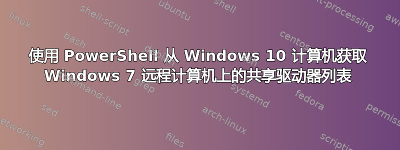 使用 PowerShell 从 Windows 10 计算机获取 Windows 7 远程计算机上的共享驱动器列表