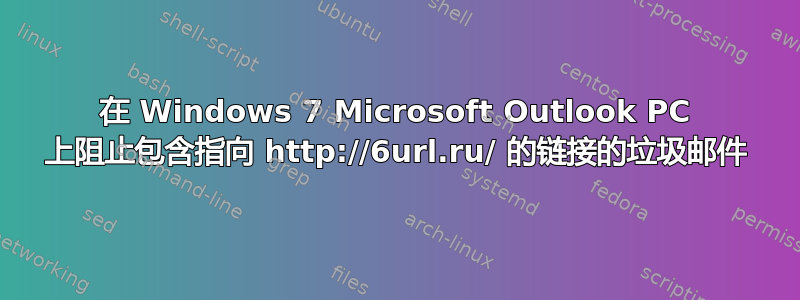 在 Windows 7 Microsoft Outlook PC 上阻止包含指向 http://6url.ru/ 的链接的垃圾邮件