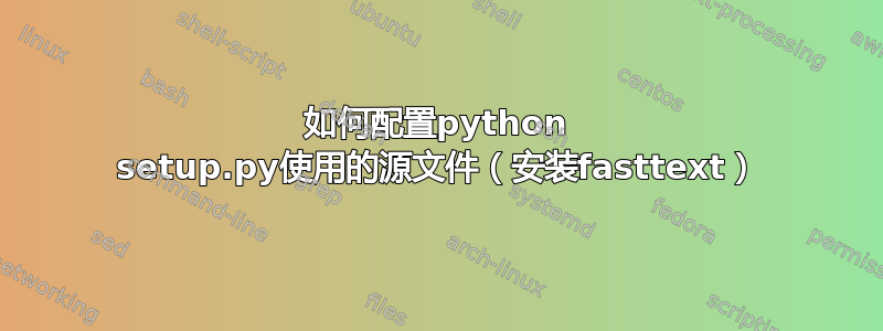 如何配置python setup.py使用的源文件（安装fasttext）