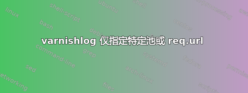 varnishlog 仅指定特定池或 req.url