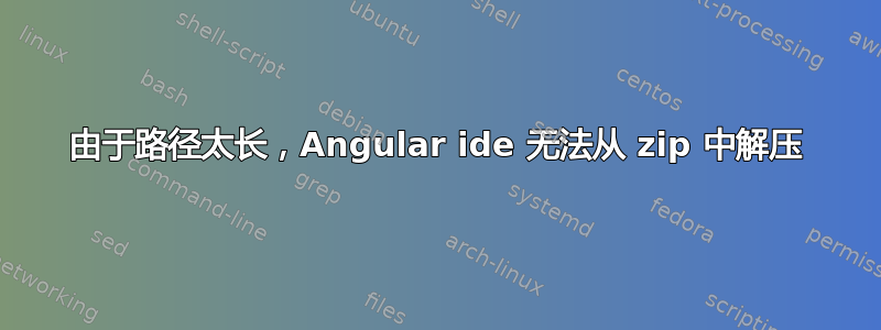 由于路径太长，Angular ide 无法从 zip 中解压