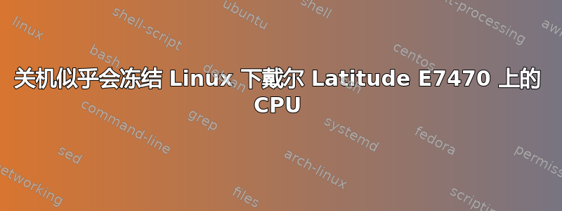 关机似乎会冻结 Linux 下戴尔 Latitude E7470 上的 CPU