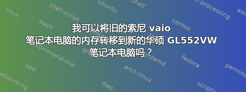 我可以将旧的索尼 vaio 笔记本电脑的内存转移到新的华硕 GL552VW 笔记本电脑吗？