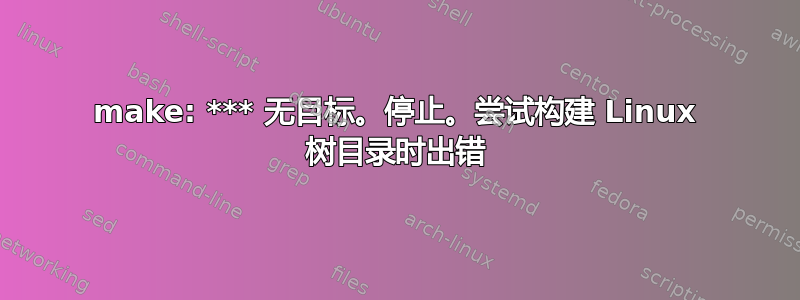 make: *** 无目标。停止。尝试构建 Linux 树目录时出错