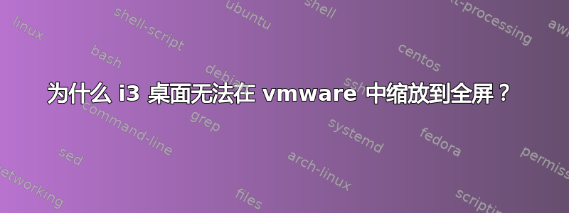 为什么 i3 桌面无法在 vmware 中缩放到全屏？