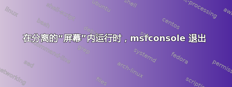 在分离的“屏幕”内运行时，msfconsole 退出