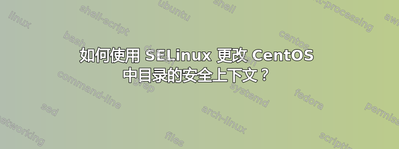 如何使用 SELinux 更改 CentOS 中目录的安全上下文？