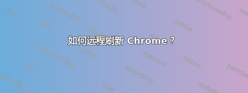 如何远程刷新 Chrome？