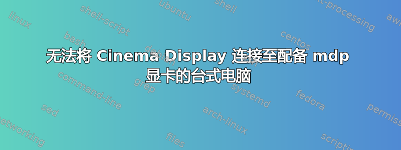 无法将 Cinema Display 连接至配备 mdp 显卡的台式电脑